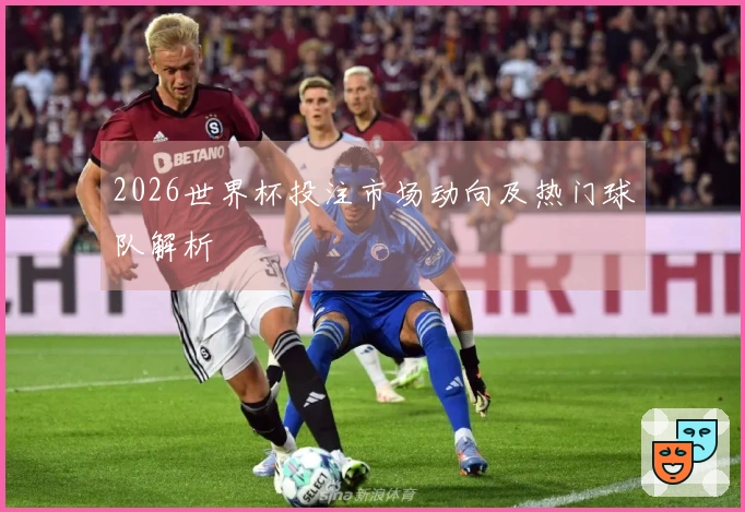 2026世界杯投注市场动向及热门球队解析