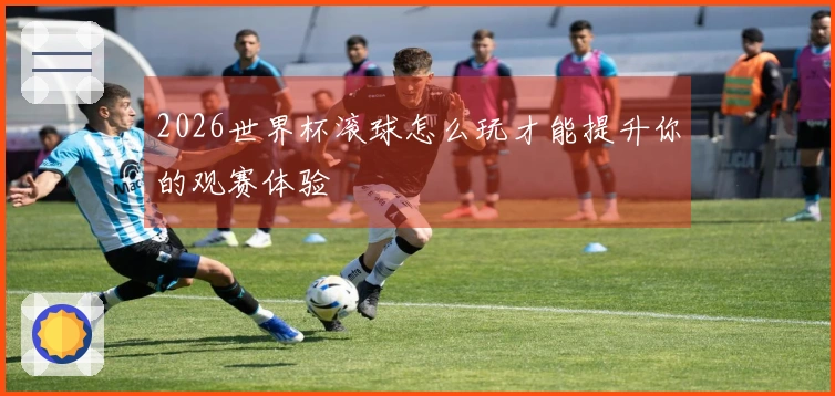 2026世界杯滚球怎么玩才能提升你的观赛体验