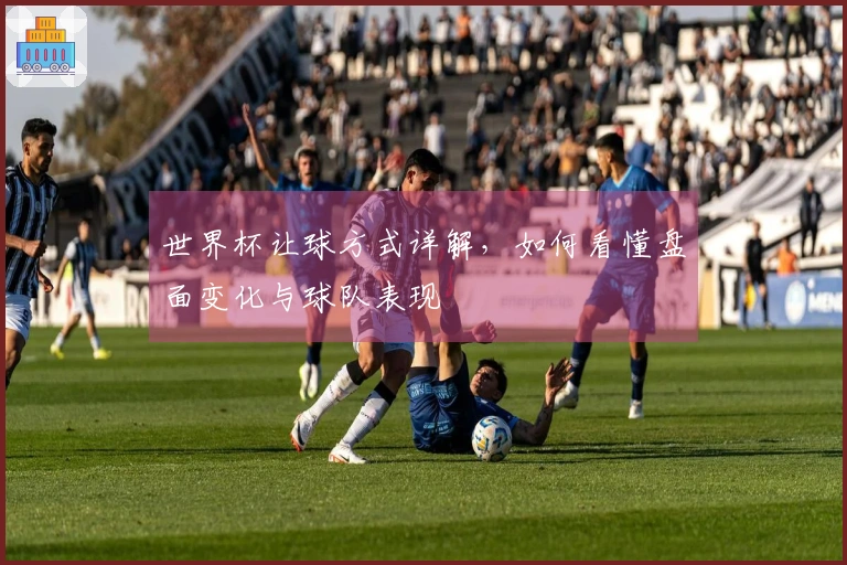 世界杯让球方式详解，如何看懂盘面变化与球队表现