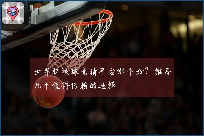 世界杯滚球竞猜平台哪个好？推荐几个值得信赖的选择