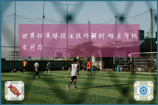 世界杯滚球投注技巧解析 难点与机会并存