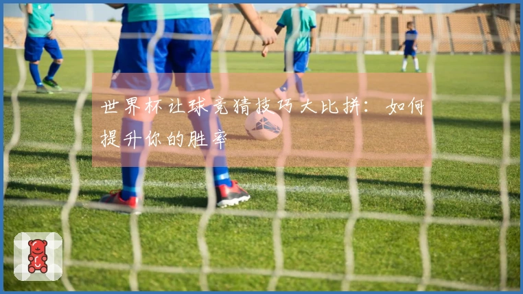 世界杯让球竞猜技巧大比拼：如何提升你的胜率