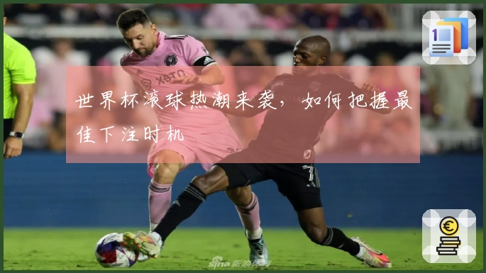 世界杯滚球热潮来袭，如何把握最佳下注时机
