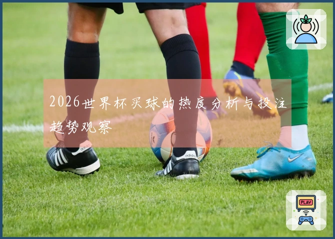 2026世界杯买球的热度分析与投注趋势观察