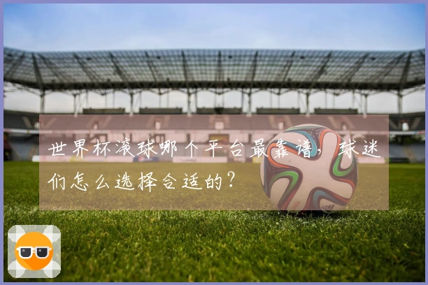 世界杯滚球哪个平台最靠谱，球迷们怎么选择合适的？