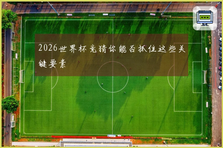 2026世界杯竞猜你能否抓住这些关键要素