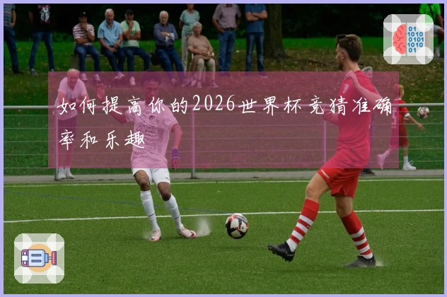 如何提高你的2026世界杯竞猜准确率和乐趣