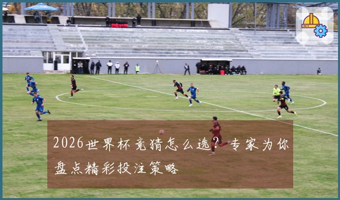 2026世界杯竞猜怎么选？专家为你盘点精彩投注策略