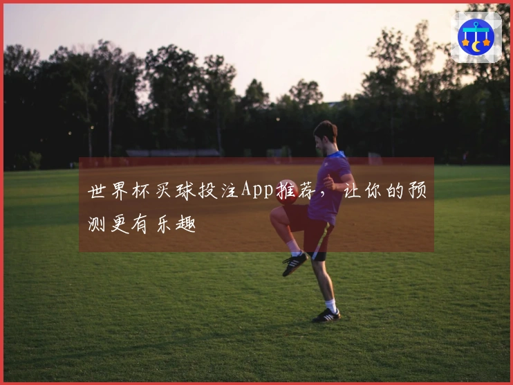 世界杯买球投注App推荐，让你的预测更有乐趣