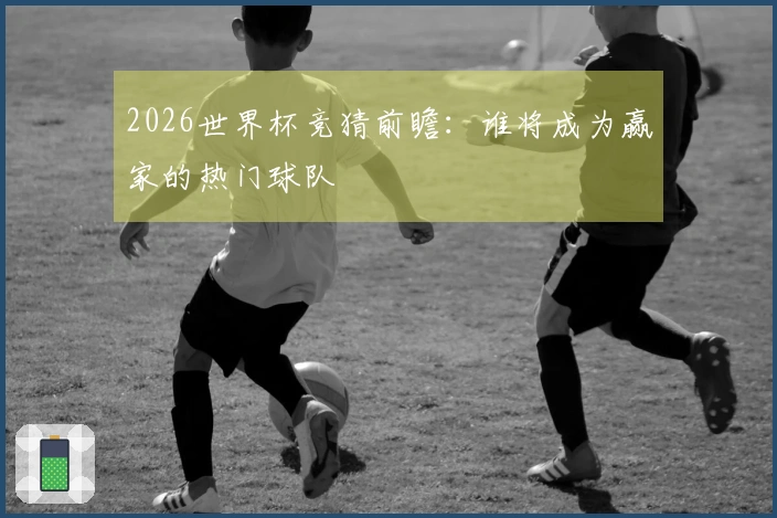 2026世界杯竞猜前瞻：谁将成为赢家的热门球队