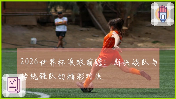 2026世界杯滚球前瞻：新兴战队与传统强队的精彩对决
