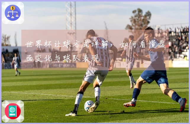 世界杯让球方式详解，如何看懂盘面变化与球队表现