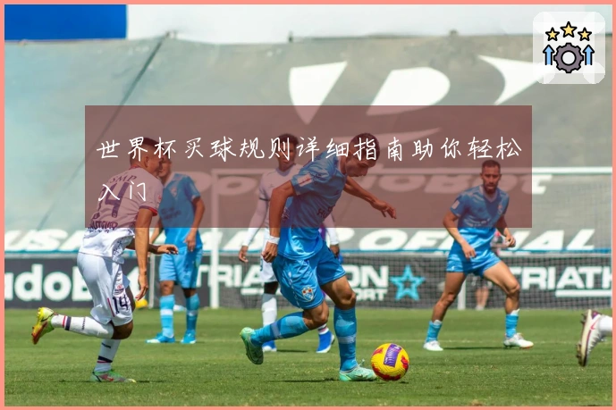 世界杯买球规则详细指南助你轻松入门