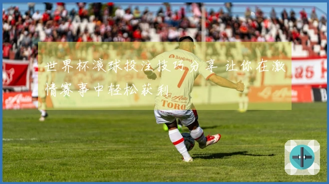 世界杯滚球投注技巧分享 让你在激情赛事中轻松获利