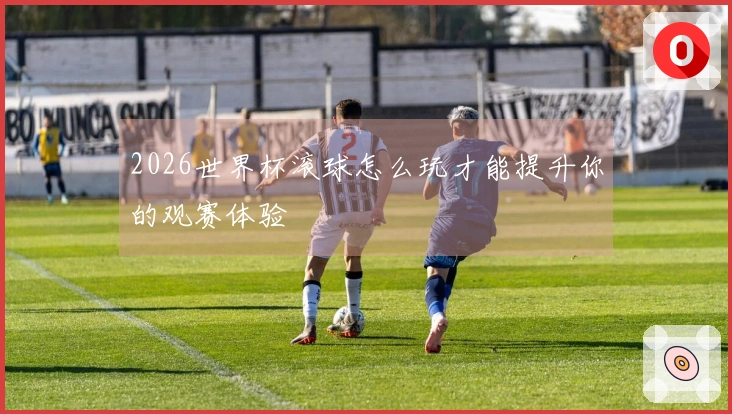 2026世界杯滚球怎么玩才能提升你的观赛体验
