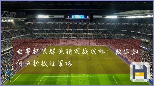 世界杯买球竞猜实战攻略：教你如何分析投注策略