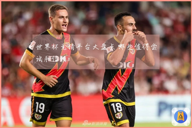 世界杯竞猜平台大盘点 哪些值得尝试和信赖