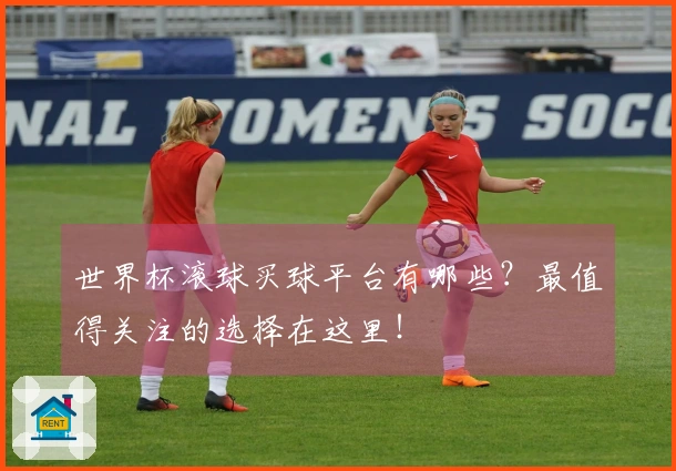 世界杯滚球买球平台有哪些？最值得关注的选择在这里！