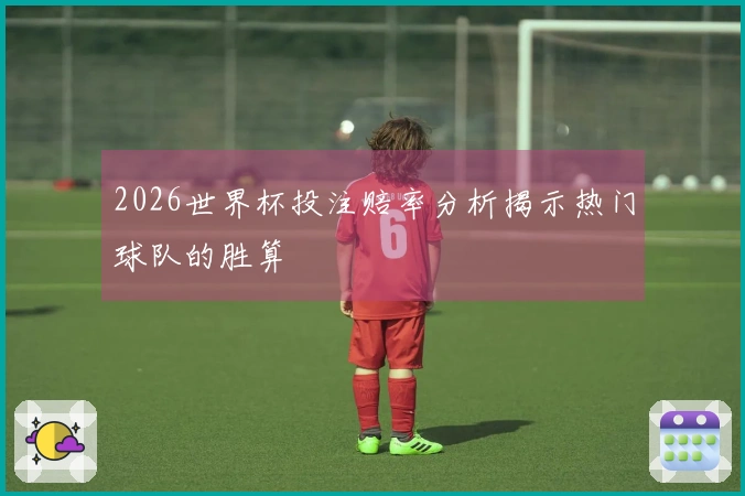 2026世界杯投注赔率分析揭示热门球队的胜算