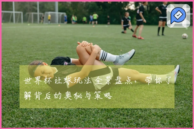 世界杯让球玩法全景盘点，带你了解背后的奥秘与策略
