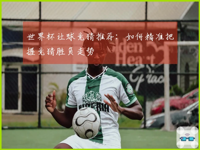 世界杯让球竞猜推荐：如何精准把握竞猜胜负走势