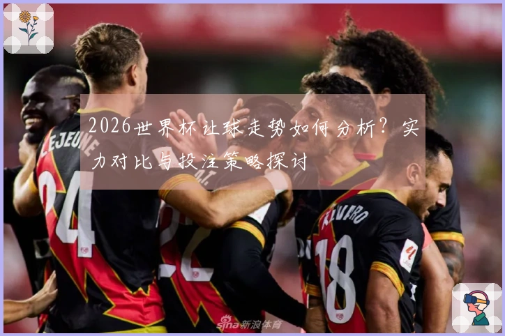 2026世界杯让球走势如何分析？实力对比与投注策略探讨