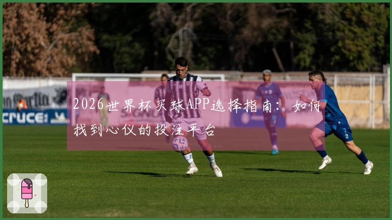 2026世界杯买球APP选择指南：如何找到心仪的投注平台