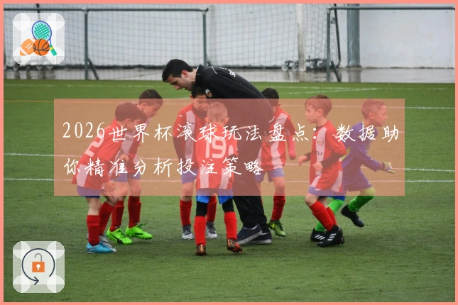 2026世界杯滚球玩法盘点：数据助你精准分析投注策略