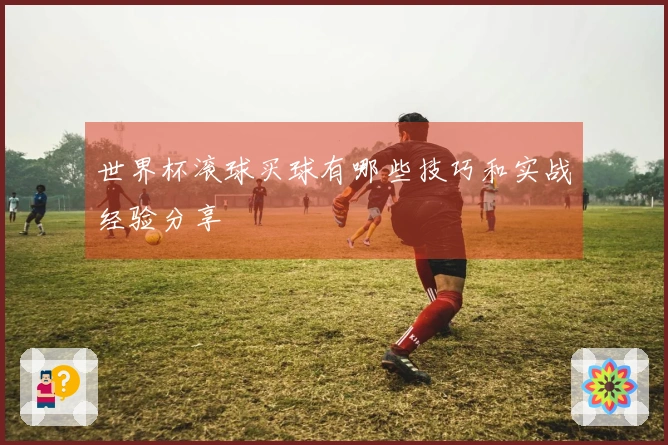 世界杯滚球买球有哪些技巧和实战经验分享