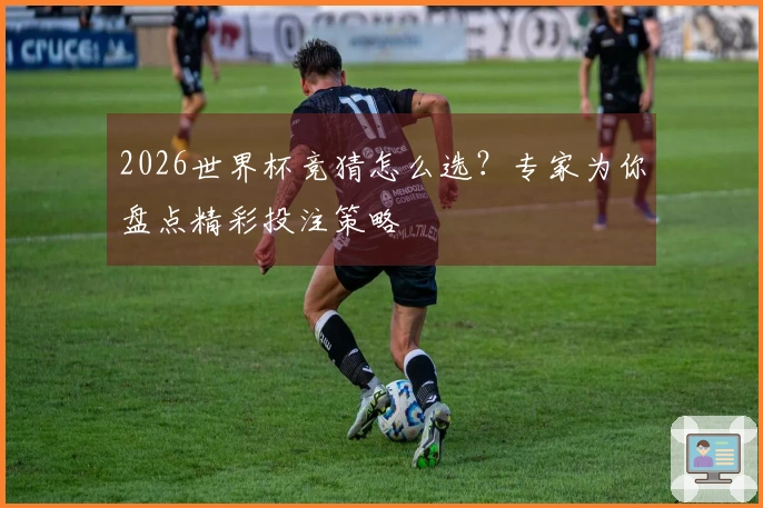2026世界杯竞猜怎么选？专家为你盘点精彩投注策略
