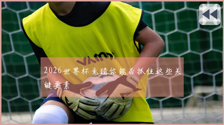 2026世界杯竞猜你能否抓住这些关键要素